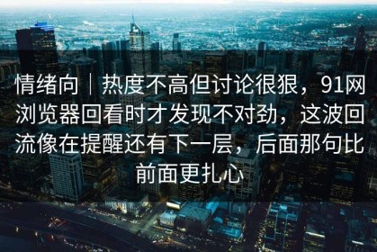 情绪向｜热度不高但讨论很狠，91网浏览器回看时才发现不对劲，这波回流像在提醒还有下一层，后面那句比前面更扎心