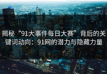 揭秘“91大事件每日大赛”背后的关键词动向：91网的潜力与隐藏力量