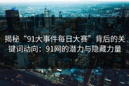 揭秘“91大事件每日大赛”背后的关键词动向：91网的潜力与隐藏力量