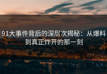 91大事件背后的深层次揭秘：从爆料到真正炸开的那一刻