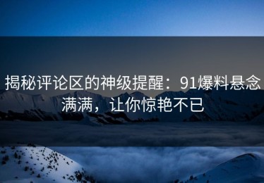 揭秘评论区的神级提醒：91爆料悬念满满，让你惊艳不已
