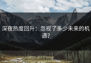 深夜热度回升：忽视了多少未来的机遇？