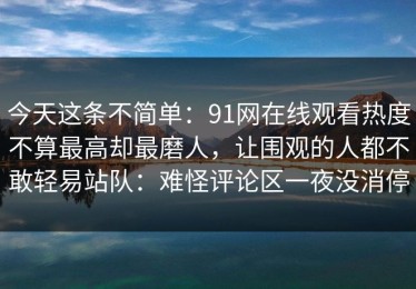 今天这条不简单：91网在线观看热度不算最高却最磨人，让围观的人都不敢轻易站队：难怪评论区一夜没消停