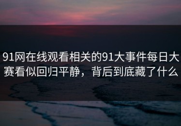 91网在线观看相关的91大事件每日大赛看似回归平静，背后到底藏了什么