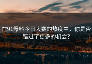 在91爆料今日大赛的热度中，你是否错过了更多的机会？