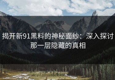揭开新91黑料的神秘面纱：深入探讨那一层隐藏的真相