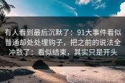 有人看到最后沉默了：91大事件看似普通却处处埋钩子，把之前的说法全冲散了：看似结束，其实只是开头