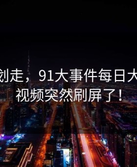 别急着划走，91大事件每日大赛和91视频突然刷屏了！