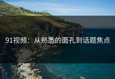 91视频：从熟悉的面孔到话题焦点