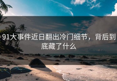 91大事件近日翻出冷门细节，背后到底藏了什么