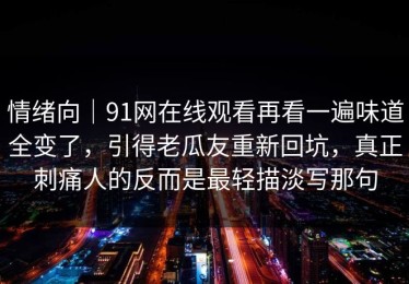 情绪向｜91网在线观看再看一遍味道全变了，引得老瓜友重新回坑，真正刺痛人的反而是最轻描淡写那句