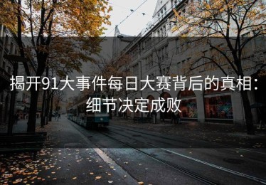 揭开91大事件每日大赛背后的真相：细节决定成败