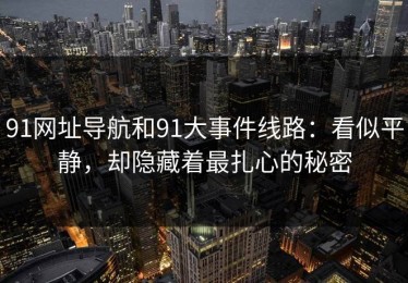91网址导航和91大事件线路：看似平静，却隐藏着最扎心的秘密
