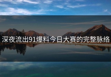 深夜流出91爆料今日大赛的完整脉络