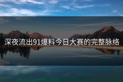 深夜流出91爆料今日大赛的完整脉络