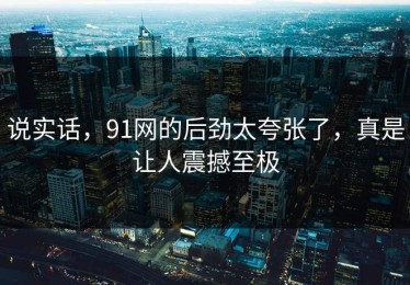 说实话，91网的后劲太夸张了，真是让人震撼至极