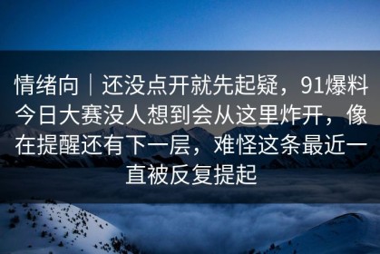 情绪向｜还没点开就先起疑，91爆料今日大赛没人想到会从这里炸开，像在提醒还有下一层，难怪这条最近一直被反复提起