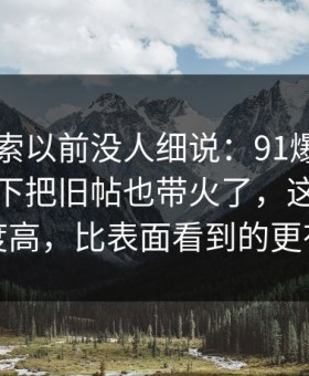 这条线索以前没人细说：91爆料今日大赛一下把旧帖也带火了，这次不只是热度高，比表面看到的更有内容