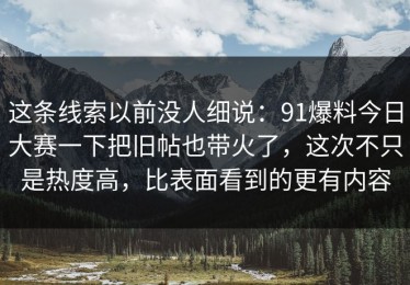 这条线索以前没人细说：91爆料今日大赛一下把旧帖也带火了，这次不只是热度高，比表面看到的更有内容