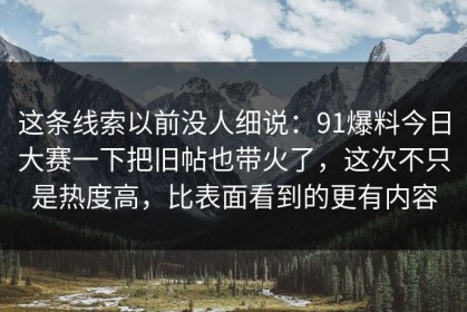 这条线索以前没人细说：91爆料今日大赛一下把旧帖也带火了，这次不只是热度高，比表面看到的更有内容