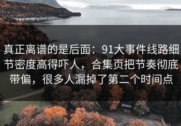 真正离谱的是后面：91大事件线路细节密度高得吓人，合集页把节奏彻底带偏，很多人漏掉了第二个时间点