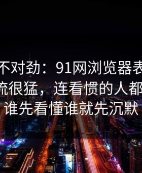 越看越不对劲：91网浏览器表面平静其实暗流很猛，连看惯的人都说离谱：谁先看懂谁就先沉默