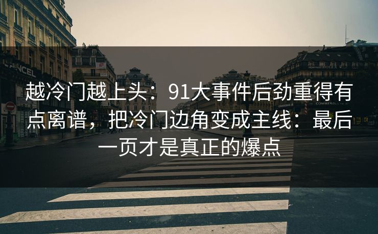 越冷门越上头：91大事件后劲重得有点离谱，把冷门边角变成主线：最后一页才是真正的爆点