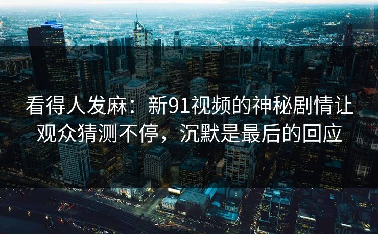 看得人发麻：新91视频的神秘剧情让观众猜测不停，沉默是最后的回应