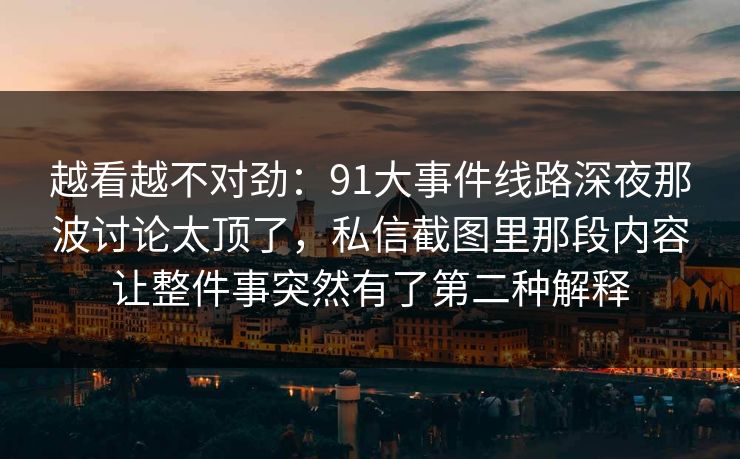 越看越不对劲：91大事件线路深夜那波讨论太顶了，私信截图里那段内容让整件事突然有了第二种解释