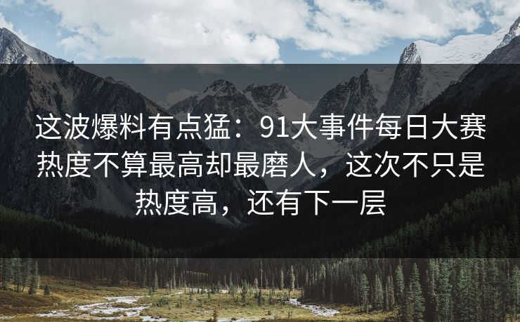 这波爆料有点猛：91大事件每日大赛热度不算最高却最磨人，这次不只是热度高，还有下一层