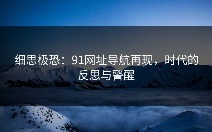 细思极恐：91网址导航再现，时代的反思与警醒