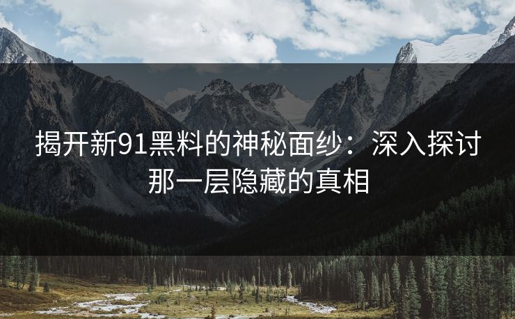 揭开新91黑料的神秘面纱：深入探讨那一层隐藏的真相