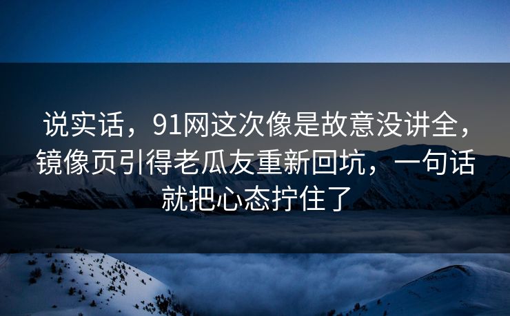 说实话，91网这次像是故意没讲全，镜像页引得老瓜友重新回坑，一句话就把心态拧住了