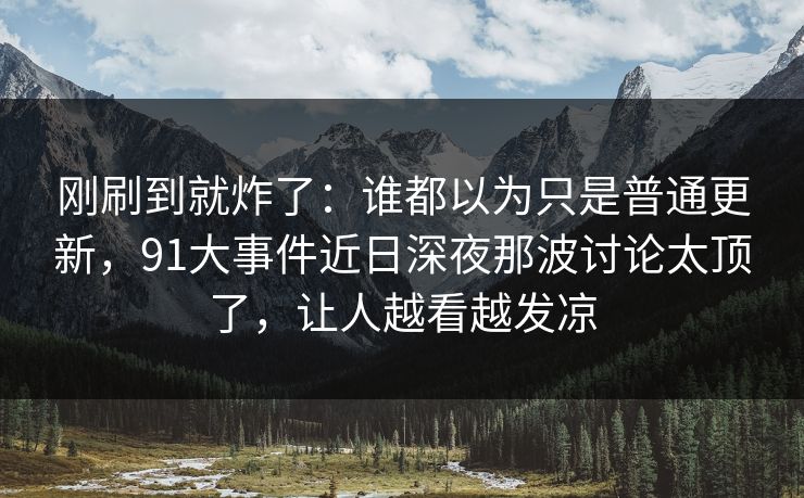 刚刷到就炸了：谁都以为只是普通更新，91大事件近日深夜那波讨论太顶了，让人越看越发凉