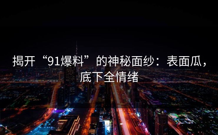 揭开“91爆料”的神秘面纱：表面瓜，底下全情绪