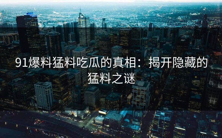 91爆料猛料吃瓜的真相:揭开隐藏的猛料之谜 91爆料猛料吃瓜的真相:揭开隐藏的猛料之谜