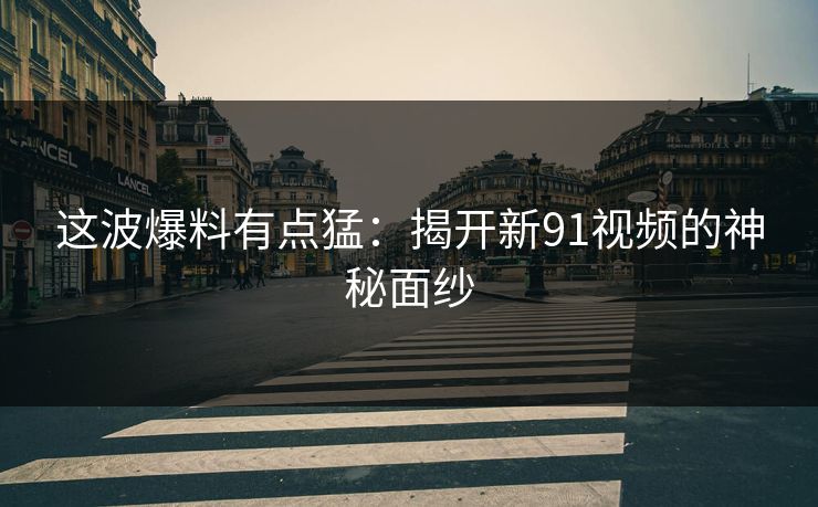 这波爆料有点猛:揭开新91视频的神秘面纱 这波爆料有点猛:揭开新91视频的神秘面纱