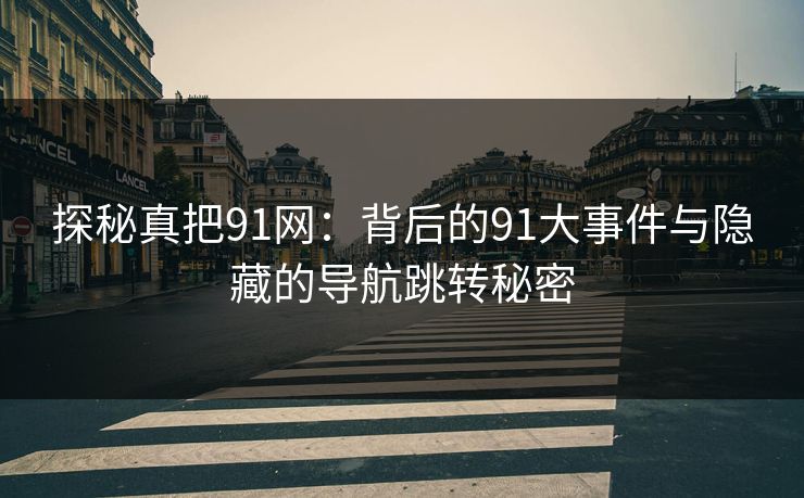 探秘真把91网：背后的91大事件与隐藏的导航跳转秘密