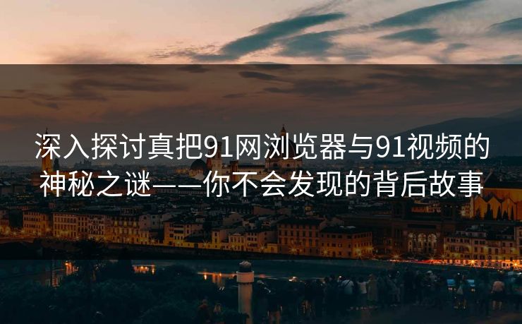 深入探讨真把91网浏览器与91视频的神秘之谜——你不会发现的背后故事