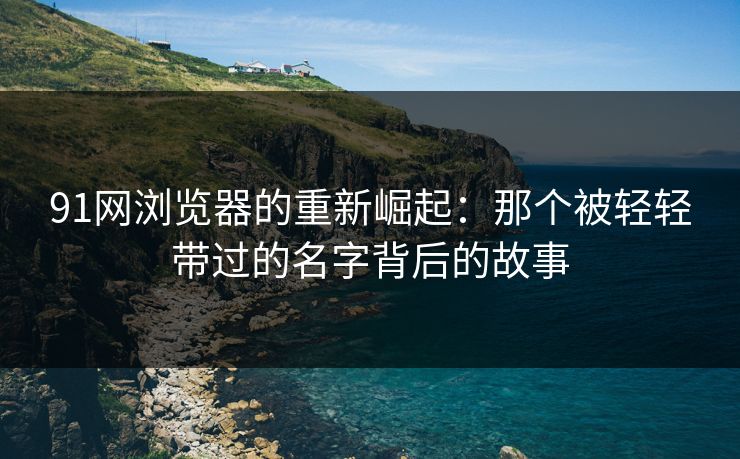 91网浏览器的重新崛起:那个被轻轻带过的名字背后的故事 91网浏览器的重新崛起:那个被轻轻带过的名字背后的故事