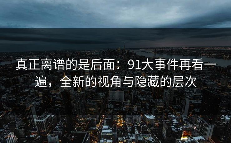 真正离谱的是后面：91大事件再看一遍，全新的视角与隐藏的层次