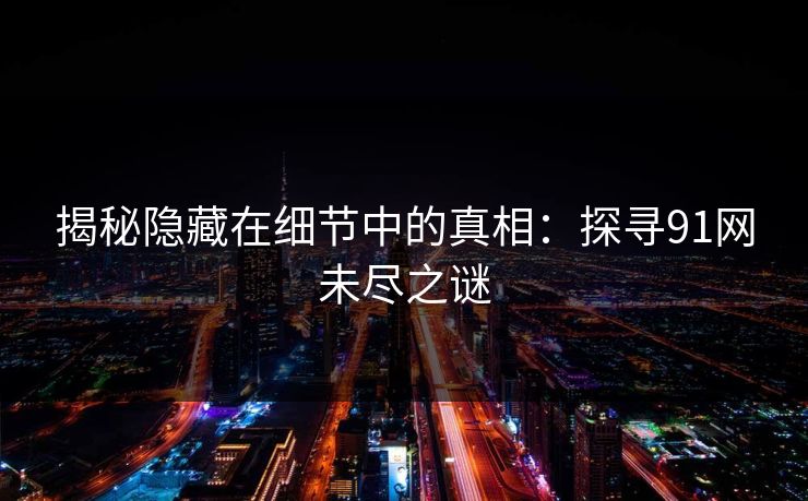 揭秘隐藏在细节中的真相：探寻91网未尽之谜