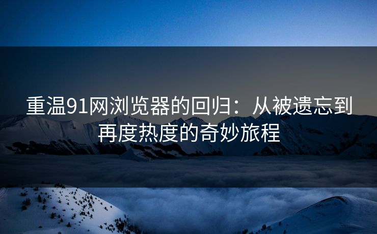 重温91网浏览器的回归:从被遗忘到再度热度的奇妙旅程 重温91网浏览器的回归:从被遗忘到再度热度的奇妙旅程