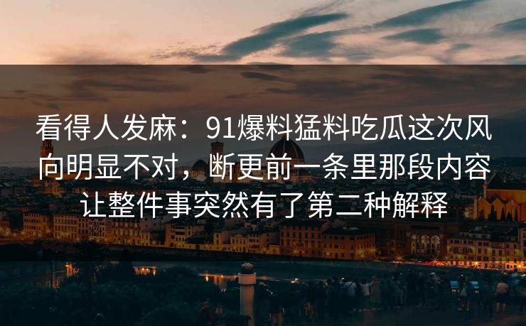 看得人发麻:91爆料猛料吃瓜这次风向明显不对,断更前一条里那段内容让整件事突然有了第二种解释 看得人发麻:91爆料猛料吃瓜这次风向明显不对,断更前一条里那段内容让整件事突然有了第二种解释