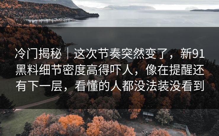 冷门揭秘|这次节奏突然变了,新91黑料细节密度高得吓人,像在提醒还有下一层,看懂的人都没法装没看到 冷门揭秘|这次节奏突然变了,新91黑料细节密度高得吓人,像在提醒还有下一层,看懂的人都没法装没看到