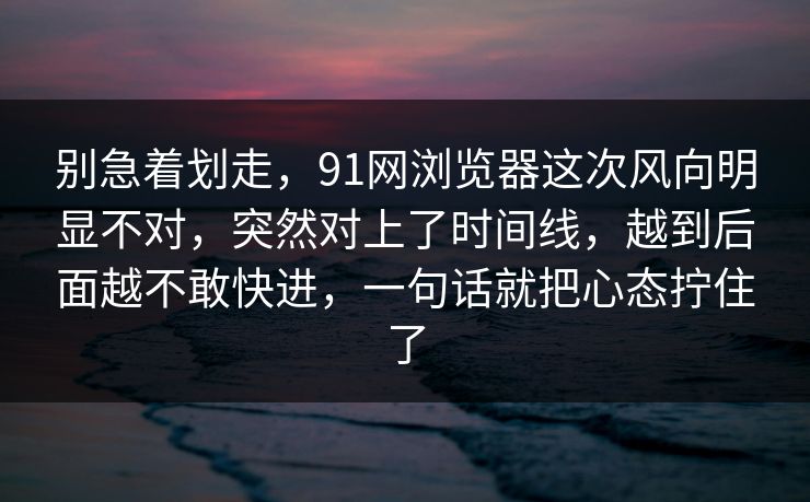 别急着划走,91网浏览器这次风向明显不对,突然对上了时间线,越到后面越不敢快进,一句话就把心态拧住了 别急着划走,91网浏览器这次风向明显不对,突然对上了时间线,越到后面越不敢快进,一句话就把心态拧住了