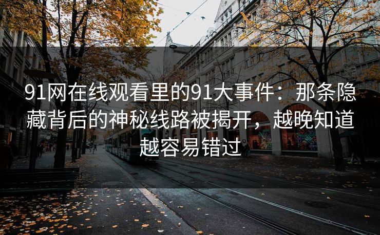 91网在线观看里的91大事件:那条隐藏背后的神秘线路被揭开,越晚知道越容易错过 91网在线观看里的91大事件:那条隐藏背后的神秘线路被揭开,越晚知道越容易错过