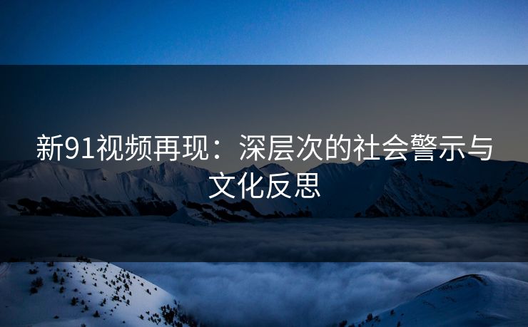 新91视频再现：深层次的社会警示与文化反思