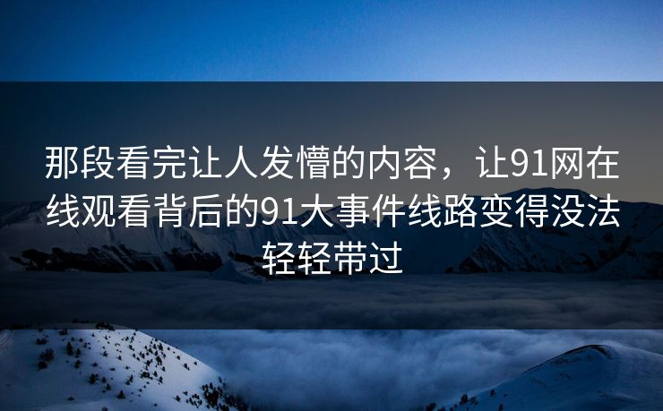 那段看完让人发懵的内容，让91网在线观看背后的91大事件线路变得没法轻轻带过