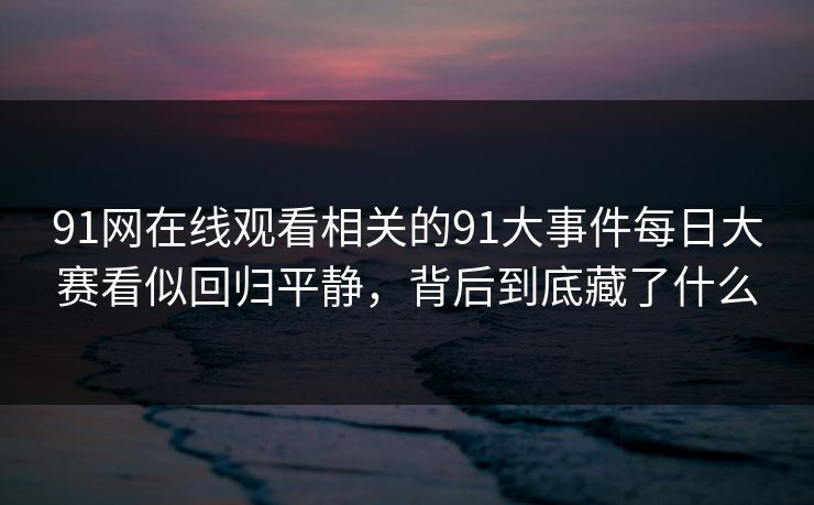 91网在线观看相关的91大事件每日大赛看似回归平静，背后到底藏了什么